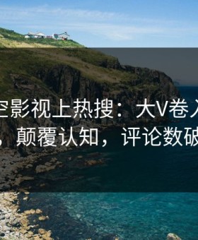清晨星空影视上热搜：大V卷入热点事件，颠覆认知，评论数破万