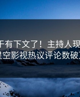 热点终于有下文了！主持人现身回应，星空影视热议评论数破万