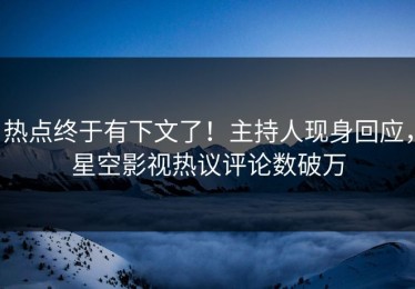 热点终于有下文了！主持人现身回应，星空影视热议评论数破万