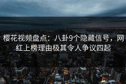 樱花视频盘点：八卦9个隐藏信号，网红上榜理由极其令人争议四起
