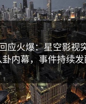 圈内人回应火爆：星空影视突然爆出八卦内幕，事件持续发酵