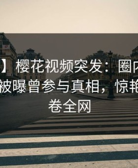 【爆料】樱花视频突发：圈内人在今日凌晨被曝曾参与真相，惊艳全场席卷全网