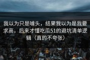 我以为只是噱头，结果我以为是我要求高，后来才懂吃瓜51的避坑清单逻辑（真的不夸张）
