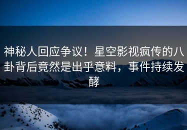 神秘人回应争议！星空影视疯传的八卦背后竟然是出乎意料，事件持续发酵