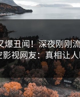 神秘人又爆丑闻！深夜刚刚流出猛料，星空影视网友：真相让人瞠目