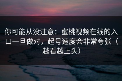 你可能从没注意：蜜桃视频在线的入口一旦做对，起号速度会非常夸张（越看越上头）