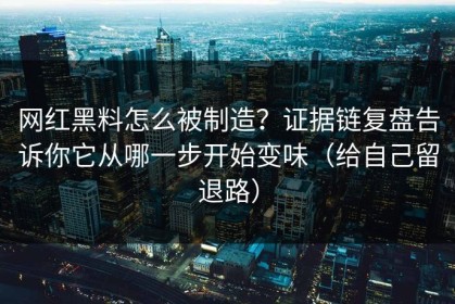 网红黑料怎么被制造？证据链复盘告诉你它从哪一步开始变味（给自己留退路）