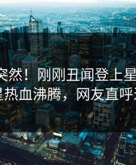 曝光太突然！刚刚丑闻登上星空影视，明星热血沸腾，网友直呼过瘾
