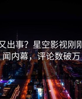 当事人又出事？星空影视刚刚曝出丑闻内幕，评论数破万
