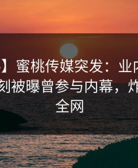 【爆料】蜜桃传媒突发：业内人士在傍晚时刻被曝曾参与内幕，炸锅席卷全网