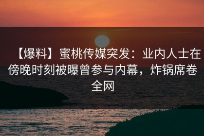 【爆料】蜜桃传媒突发：业内人士在傍晚时刻被曝曾参与内幕，炸锅席卷全网
