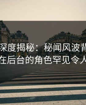 51爆料深度揭秘：秘闻风波背后，主持人在后台的角色罕见令人意外