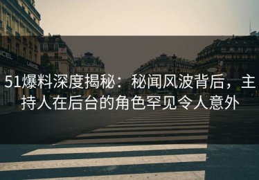 51爆料深度揭秘：秘闻风波背后，主持人在后台的角色罕见令人意外