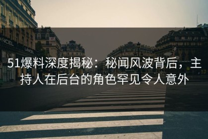 51爆料深度揭秘：秘闻风波背后，主持人在后台的角色罕见令人意外