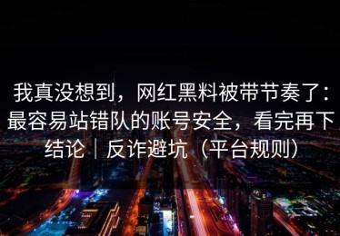 我真没想到，网红黑料被带节奏了：最容易站错队的账号安全，看完再下结论｜反诈避坑（平台规则）