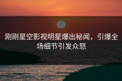 刚刚星空影视明星爆出秘闻，引爆全场细节引发众怒