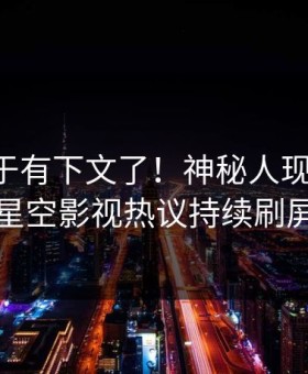内幕终于有下文了！神秘人现身回应，星空影视热议持续刷屏