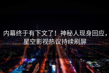 内幕终于有下文了！神秘人现身回应，星空影视热议持续刷屏