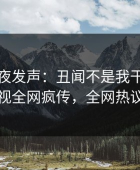网红深夜发声：丑闻不是我干的！星空影视全网疯传，全网热议不断
