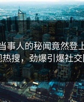 曝光！当事人的秘闻竟然登上星空影视热搜，劲爆引爆社交圈