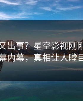 神秘人又出事？星空影视刚刚曝出内幕内幕，真相让人瞠目
