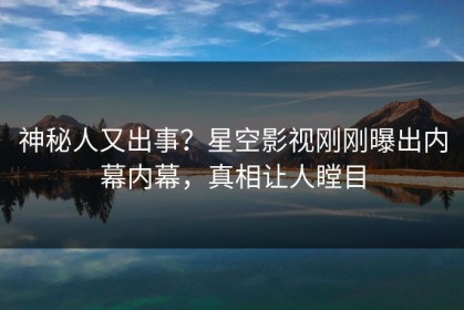 神秘人又出事？星空影视刚刚曝出内幕内幕，真相让人瞠目