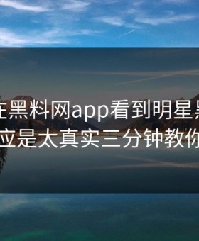 昨晚我在黑料网app看到明星黑料，第一反应是太真实三分钟教你拆穿