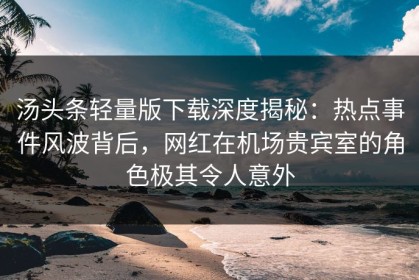 汤头条轻量版下载深度揭秘：热点事件风波背后，网红在机场贵宾室的角色极其令人意外