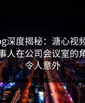 糖心vlog深度揭秘：溏心视频风波背后，当事人在公司会议室的角色彻底令人意外