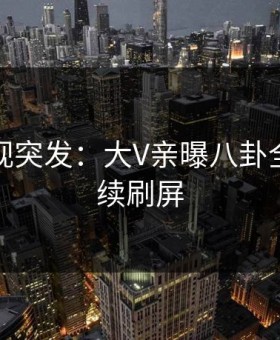 星空影视突发：大V亲曝八卦全程，持续刷屏