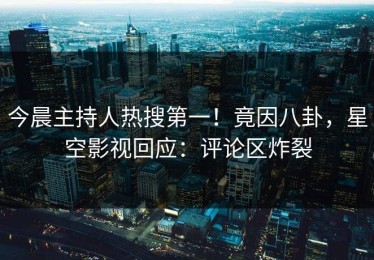 今晨主持人热搜第一！竟因八卦，星空影视回应：评论区炸裂