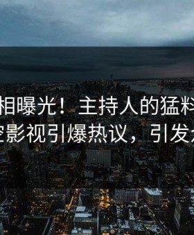 昨晚真相曝光！主持人的猛料事件在星空影视引爆热议，引发众怒
