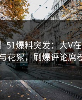 【爆料】51爆料突发：大V在深夜被曝曾参与花絮，刷爆评论席卷全网