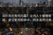 深扒背后有何内幕？业内人士被曝秘闻，星空影视刷屏中，网友直呼过瘾