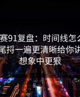每日大赛91复盘：时间线怎么来的？从头到尾捋一遍更清晰给你讲透，比想象中更狠