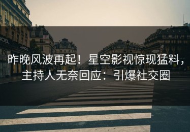 昨晚风波再起！星空影视惊现猛料，主持人无奈回应：引爆社交圈