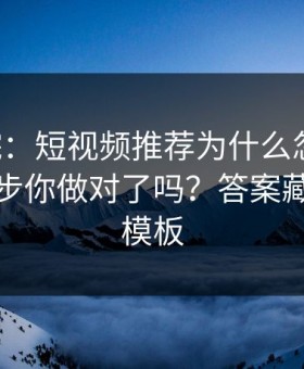17c影院：短视频推荐为什么忽然变扎心这一步你做对了吗？答案藏在剪辑模板