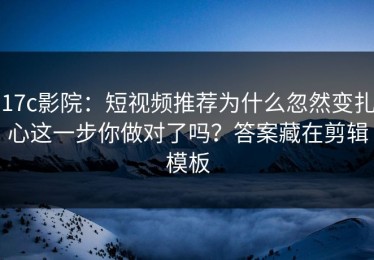 17c影院：短视频推荐为什么忽然变扎心这一步你做对了吗？答案藏在剪辑模板