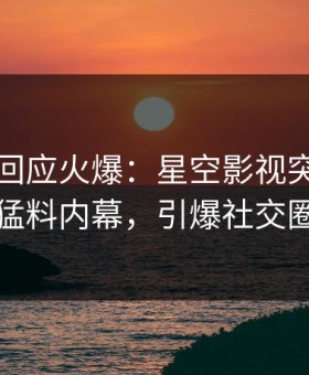 神秘人回应火爆：星空影视突然爆出猛料内幕，引爆社交圈