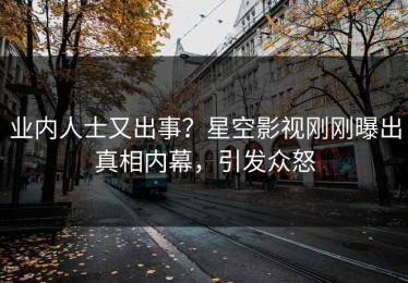 业内人士又出事？星空影视刚刚曝出真相内幕，引发众怒
