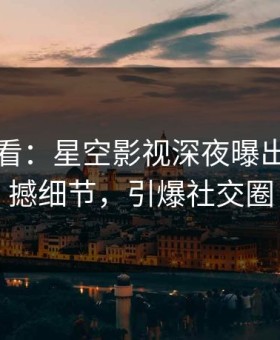 限时查看：星空影视深夜曝出热点震撼细节，引爆社交圈