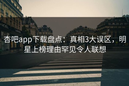 杏吧app下载盘点：真相3大误区，明星上榜理由罕见令人联想