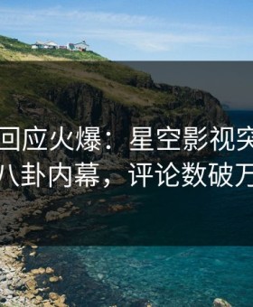 圈内人回应火爆：星空影视突然爆出八卦内幕，评论数破万