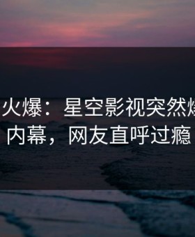 大V回应火爆：星空影视突然爆出秘闻内幕，网友直呼过瘾