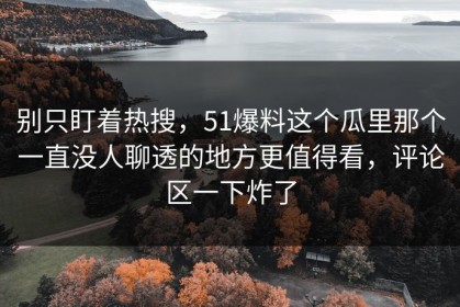 别只盯着热搜，51爆料这个瓜里那个一直没人聊透的地方更值得看，评论区一下炸了