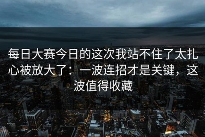 每日大赛今日的这次我站不住了太扎心被放大了：一波连招才是关键，这波值得收藏