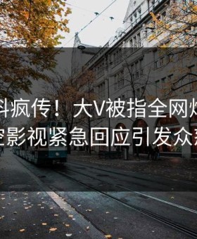 深夜猛料疯传！大V被指全网炸裂，星空影视紧急回应引发众怒