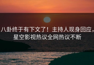 八卦终于有下文了！主持人现身回应，星空影视热议全网热议不断