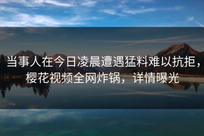 当事人在今日凌晨遭遇猛料难以抗拒，樱花视频全网炸锅，详情曝光