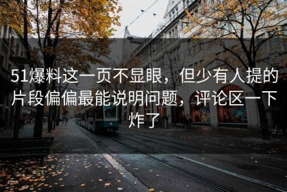 51爆料这一页不显眼，但少有人提的片段偏偏最能说明问题，评论区一下炸了